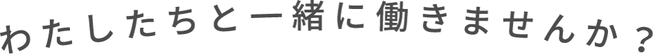 わたしたちと一緒に働きませんか？